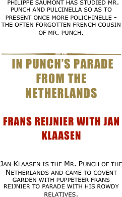 philippe saumont has studied mr. punch and pulcinella so as to present once more polichinelle - the often forgotten french cousin of mr. punch.
￼Jan Klaasen is the Mr. Punch of the Netherlands and came to covent garden with puppeteer frans reijnier to parade with his rowdy relatives.
